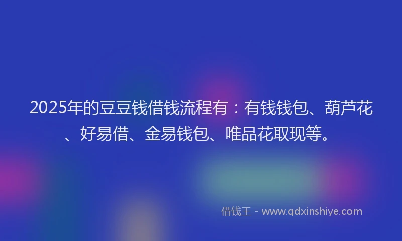 2025年的豆豆钱借钱流程有：有钱钱包、葫芦花、好易借、金易钱包、唯品花取现等。