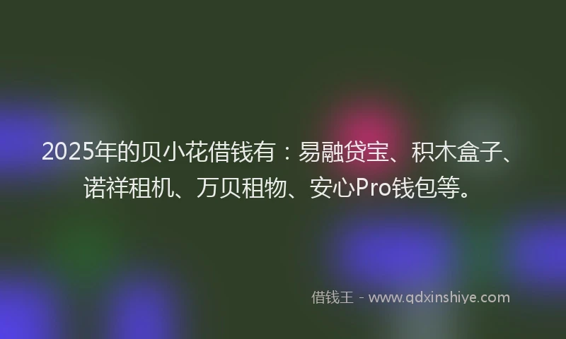 2025年的贝小花借钱有：易融贷宝、积木盒子、诺祥租机、万贝租物、安心Pro钱包等。