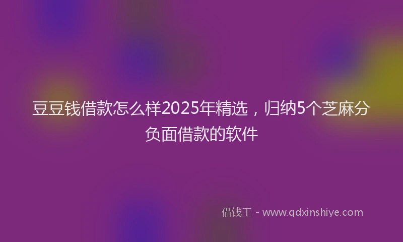 豆豆钱借款怎么样2025年精选，归纳5个芝麻分负面借款的软件