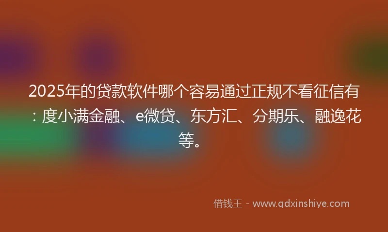 2025年的贷款软件哪个容易通过正规不看征信有：度小满金融、e微贷、东方汇、分期乐、融逸花等。