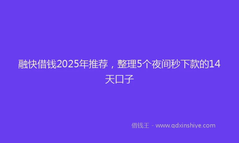融快借钱2025年推荐，整理5个夜间秒下款的14天口子