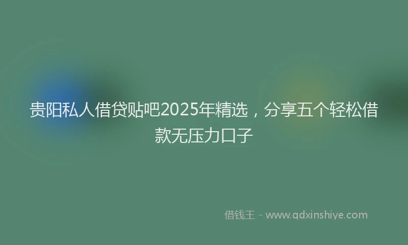 贵阳私人借贷贴吧2025年精选，分享五个轻松借款无压力口子