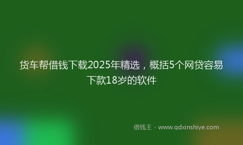 货车帮借钱下载2025年精选，概括5个网贷容易下款18岁的软件