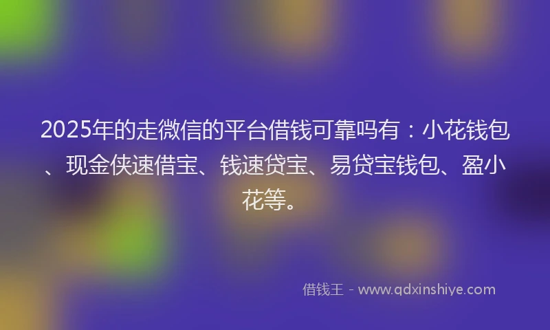 2025年的走微信的平台借钱可靠吗有：小花钱包、现金侠速借宝、钱速贷宝、易贷宝钱包、盈小花等。