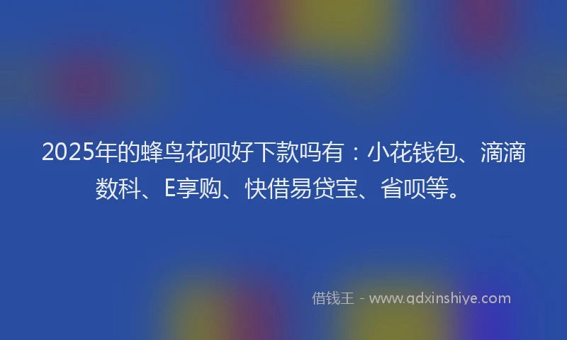 2025年的蜂鸟花呗好下款吗有：小花钱包、滴滴数科、E享购、快借易贷宝、省呗等。