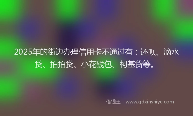2025年的街边办理信用卡不通过有：还呗、滴水贷、拍拍贷、小花钱包、柯基贷等。