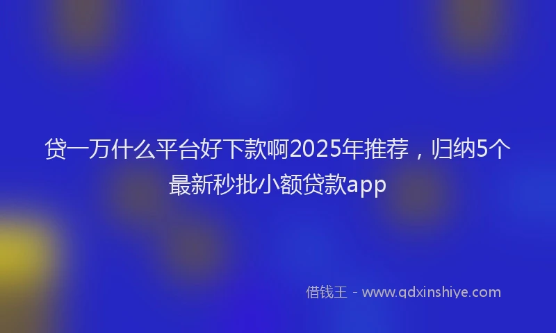 贷一万什么平台好下款啊2025年推荐，归纳5个最新秒批小额贷款app