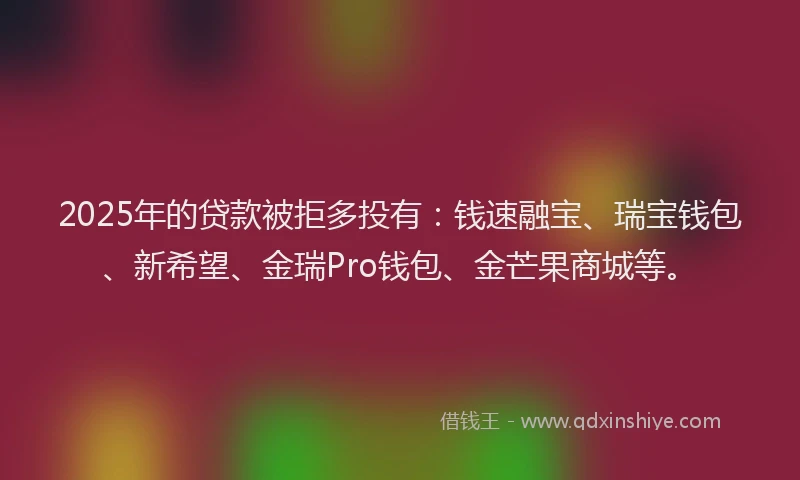 2025年的贷款被拒多投有：钱速融宝、瑞宝钱包、新希望、金瑞Pro钱包、金芒果商城等。