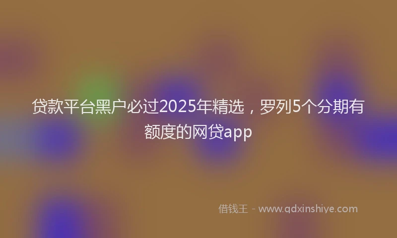 贷款平台黑户必过2025年精选，罗列5个分期有额度的网贷app