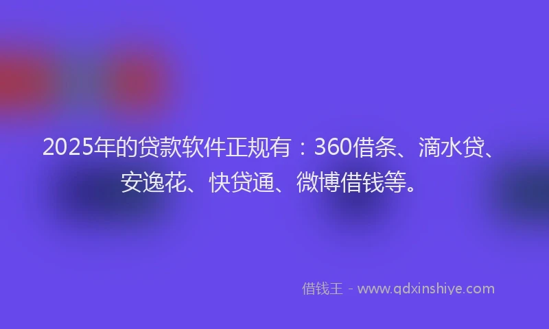 2025年的贷款软件正规有：360借条、滴水贷、安逸花、快贷通、微博借钱等。