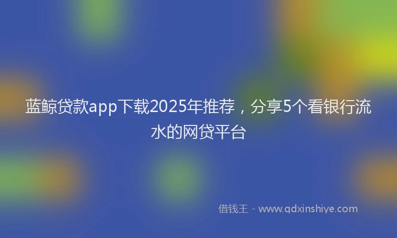 蓝鲸贷款app下载2025年推荐，分享5个看银行流水的网贷平台
