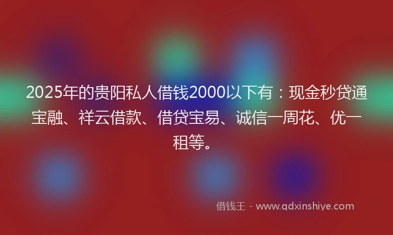 2025年的贵阳私人借钱2000以下有：现金秒贷通宝融、祥云借款、借贷宝易、诚信一周花、优一租等。
