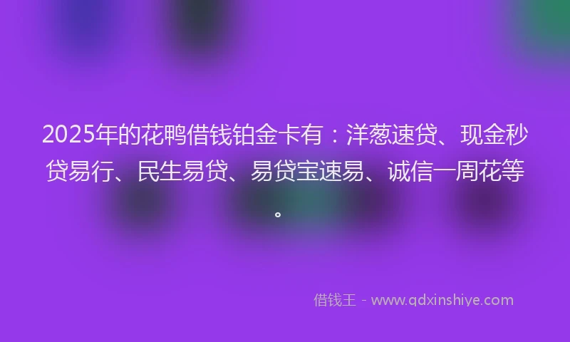 2025年的花鸭借钱铂金卡有：洋葱速贷、现金秒贷易行、民生易贷、易贷宝速易、诚信一周花等。