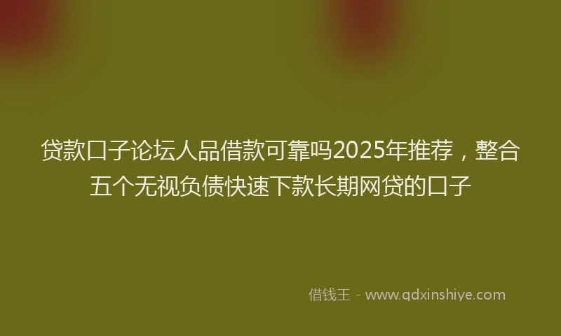 贷款口子论坛人品借款可靠吗2025年推荐，整合五个无视负债快速下款长期网贷的口子