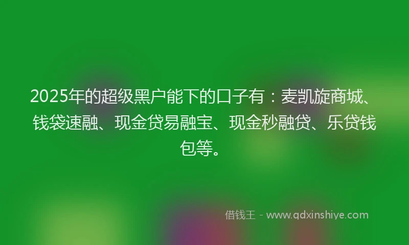 2025年的超级黑户能下的口子有：麦凯旋商城、钱袋速融、现金贷易融宝、现金秒融贷、乐贷钱包等。