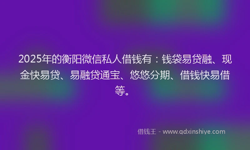 2025年的衡阳微信私人借钱有：钱袋易贷融、现金快易贷、易融贷通宝、悠悠分期、借钱快易借等。