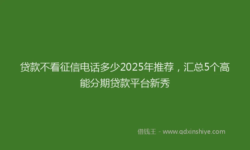 贷款不看征信电话多少2025年推荐，汇总5个高能分期贷款平台新秀