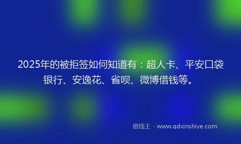 2025年的被拒签如何知道有：超人卡、平安口袋银行、安逸花、省呗、微博借钱等。
