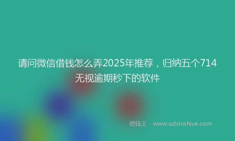 请问微信借钱怎么弄2025年推荐，归纳五个714无视逾期秒下的软件