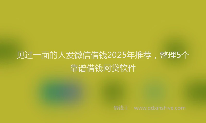 见过一面的人发微信借钱2025年推荐，整理5个靠谱借钱网贷软件