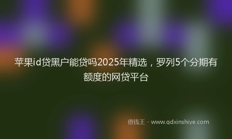 苹果id贷黑户能贷吗2025年精选，罗列5个分期有额度的网贷平台