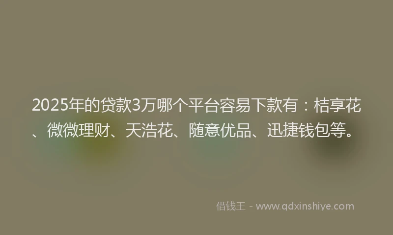 2025年的贷款3万哪个平台容易下款有：桔享花、微微理财、天浩花、随意优品、迅捷钱包等。