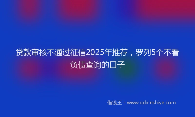 贷款审核不通过征信2025年推荐，罗列5个不看负债查询的口子