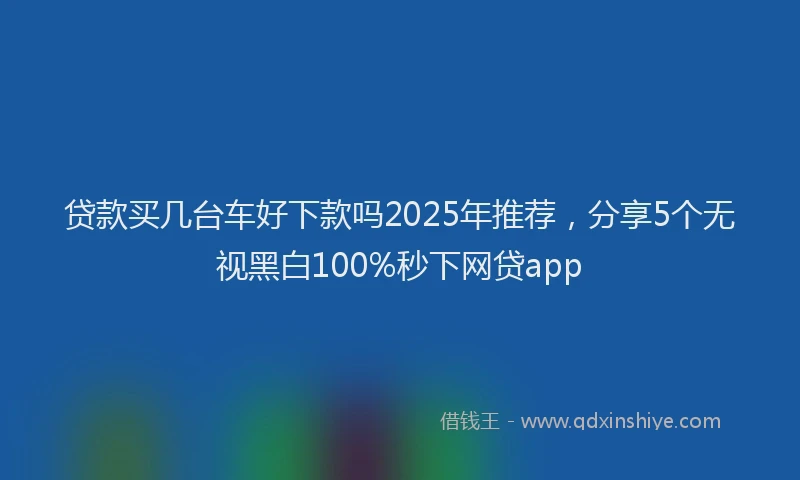 贷款买几台车好下款吗2025年推荐，分享5个无视黑白100%秒下网贷app