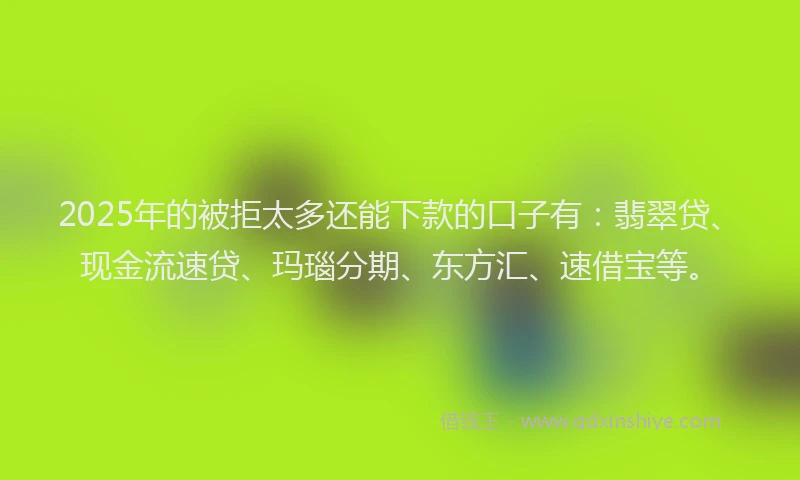 2025年的被拒太多还能下款的口子有：翡翠贷、现金流速贷、玛瑙分期、东方汇、速借宝等。