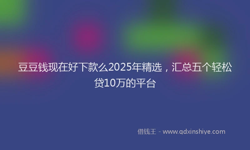 豆豆钱现在好下款么2025年精选，汇总五个轻松贷10万的平台