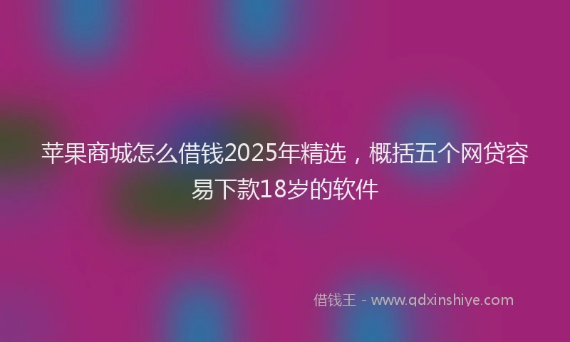 苹果商城怎么借钱2025年精选，概括五个网贷容易下款18岁的软件
