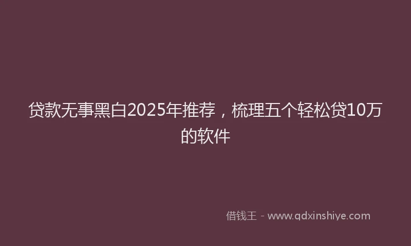 贷款无事黑白2025年推荐，梳理五个轻松贷10万的软件