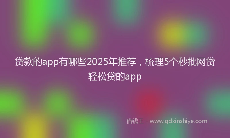 贷款的app有哪些2025年推荐，梳理5个秒批网贷轻松贷的app