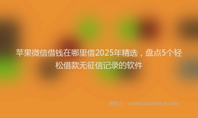 苹果微信借钱在哪里借2025年精选，盘点5个轻松借款无征信记录的软件