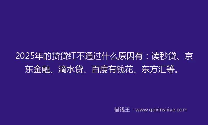 2025年的贷贷红不通过什么原因有：读秒贷、京东金融、滴水贷、百度有钱花、东方汇等。