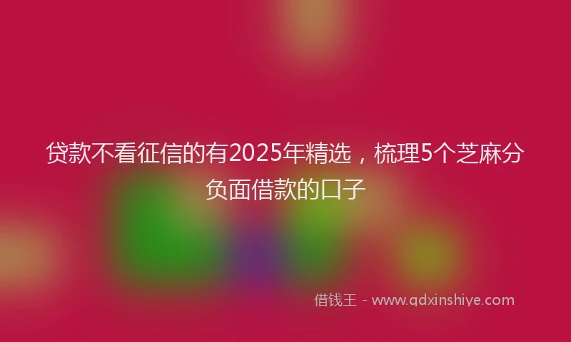 贷款不看征信的有2025年精选，梳理5个芝麻分负面借款的口子