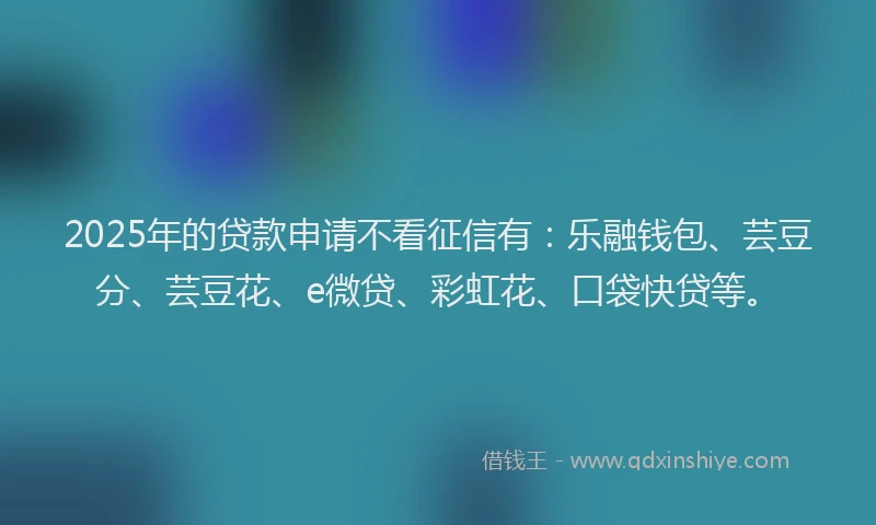 2025年的贷款申请不看征信有：乐融钱包、芸豆分、芸豆花、e微贷、彩虹花、口袋快贷等。