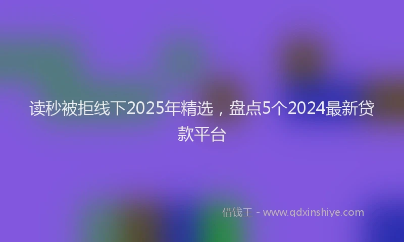 读秒被拒线下2025年精选，盘点5个2024最新贷款平台