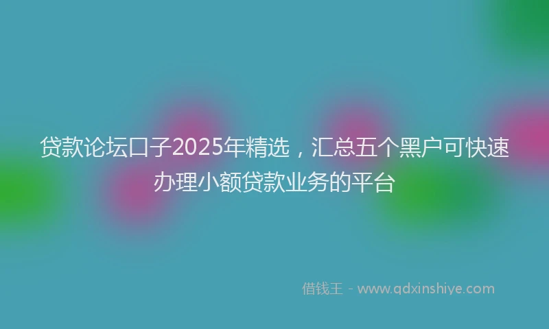 贷款论坛口子2025年精选，汇总五个黑户可快速办理小额贷款业务的平台