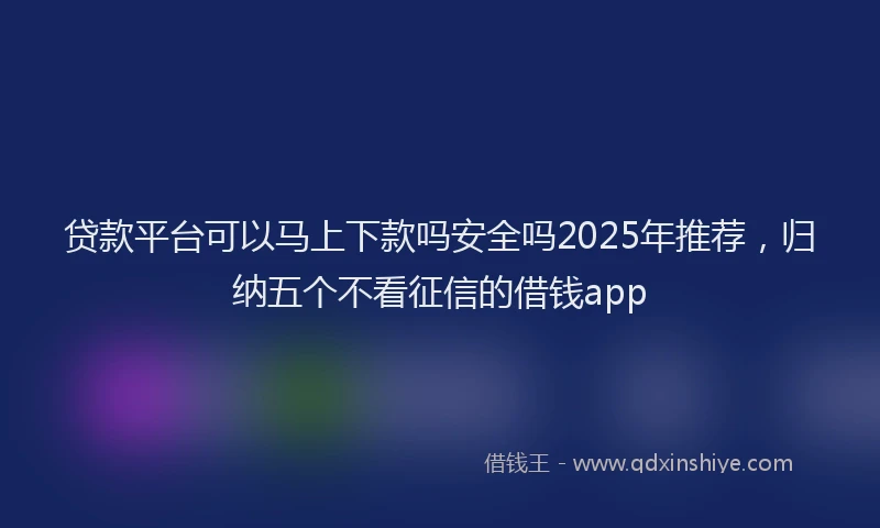 贷款平台可以马上下款吗安全吗2025年推荐，归纳五个不看征信的借钱app
