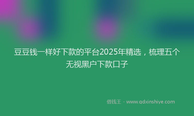豆豆钱一样好下款的平台2025年精选，梳理五个无视黑户下款口子