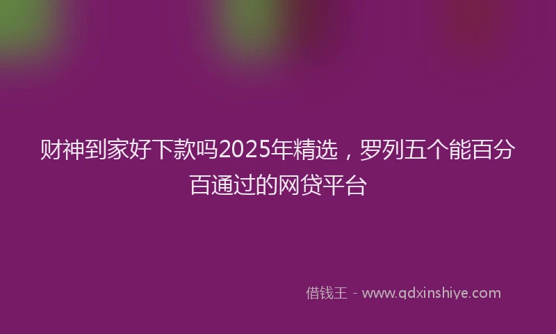 财神到家好下款吗2025年精选，罗列五个能百分百通过的网贷平台