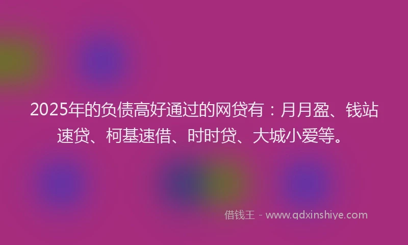 2025年的负债高好通过的网贷有：月月盈、钱站速贷、柯基速借、时时贷、大城小爱等。