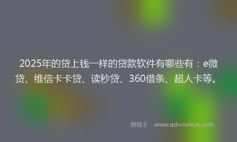 2025年的贷上钱一样的贷款软件有哪些有：e微贷、维信卡卡贷、读秒贷、360借条、超人卡等。