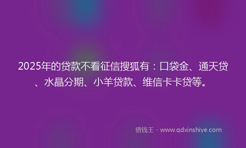 2025年的贷款不看征信搜狐有：口袋金、通天贷、水晶分期、小羊贷款、维信卡卡贷等。
