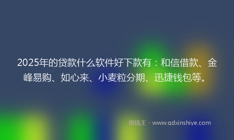 2025年的贷款什么软件好下款有：和信借款、金峰易购、如心来、小麦粒分期、迅捷钱包等。