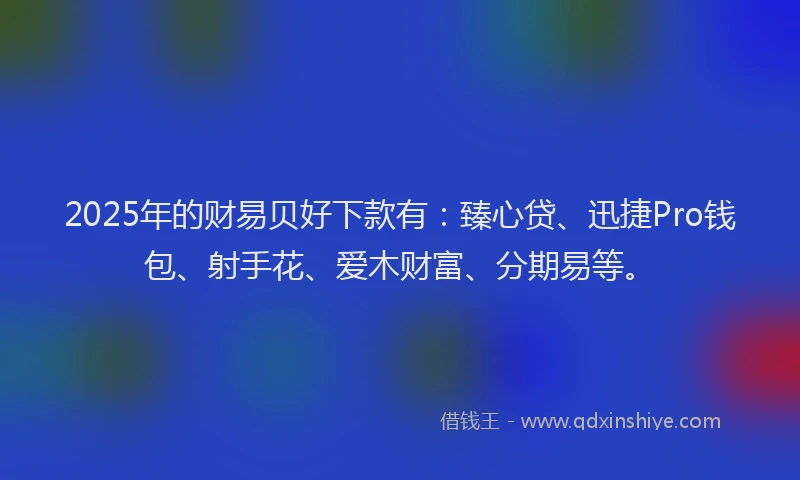 2025年的财易贝好下款有：臻心贷、迅捷Pro钱包、射手花、爱木财富、分期易等。