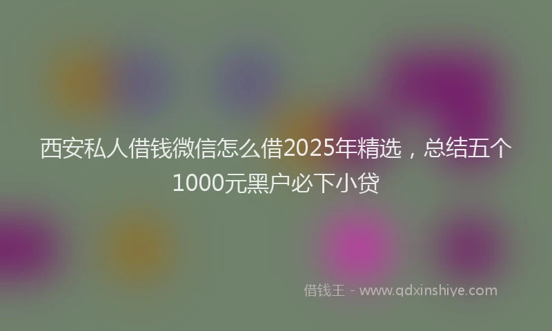 西安私人借钱微信怎么借2025年精选，总结五个1000元黑户必下小贷