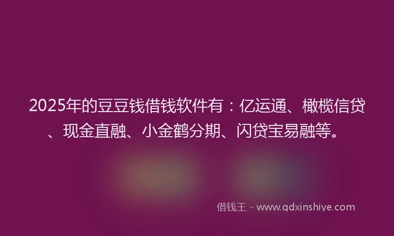2025年的豆豆钱借钱软件有：亿运通、橄榄信贷、现金直融、小金鹤分期、闪贷宝易融等。