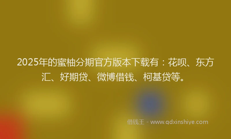 2025年的蜜柚分期官方版本下载有：花呗、东方汇、好期贷、微博借钱、柯基贷等。